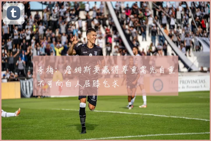 夸梅：詹姆斯要赢得尊重需先自重不可向白人屈膝乞求