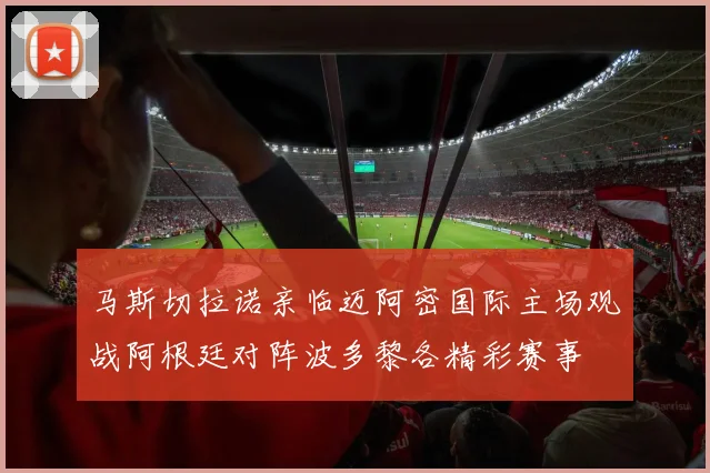 马斯切拉诺亲临迈阿密国际主场观战阿根廷对阵波多黎各精彩赛事