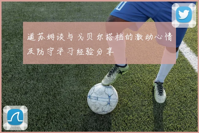 道苏姆谈与戈贝尔搭档的激动心情及防守学习经验分享