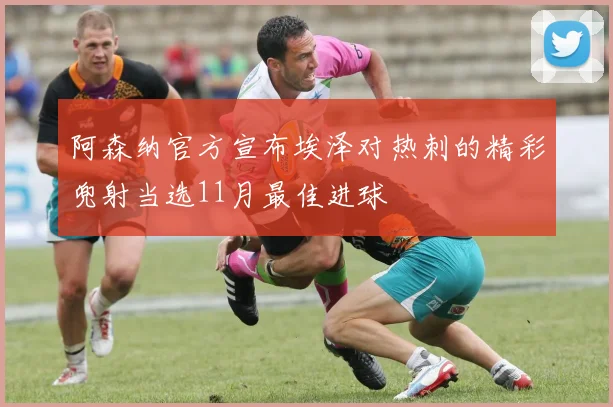 阿森纳官方宣布埃泽对热刺的精彩兜射当选11月最佳进球