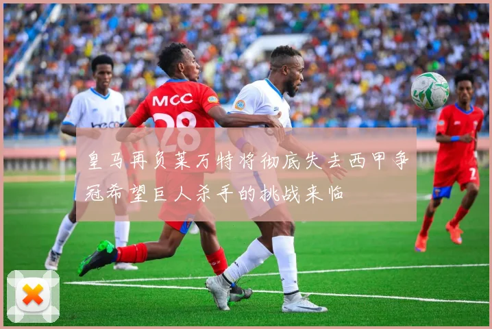 皇马再负莱万特将彻底失去西甲争冠希望巨人杀手的挑战来临