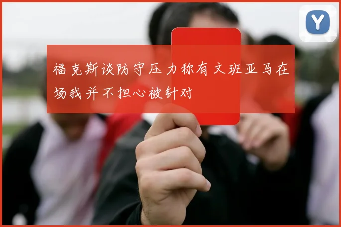 福克斯谈防守压力称有文班亚马在场我并不担心被针对