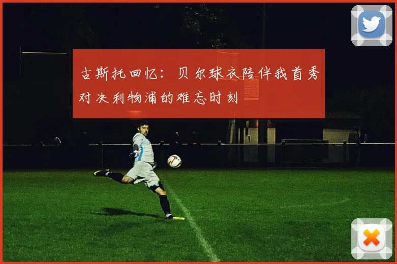 古斯托回忆：贝尔球衣陪伴我首秀对决利物浦的难忘时刻