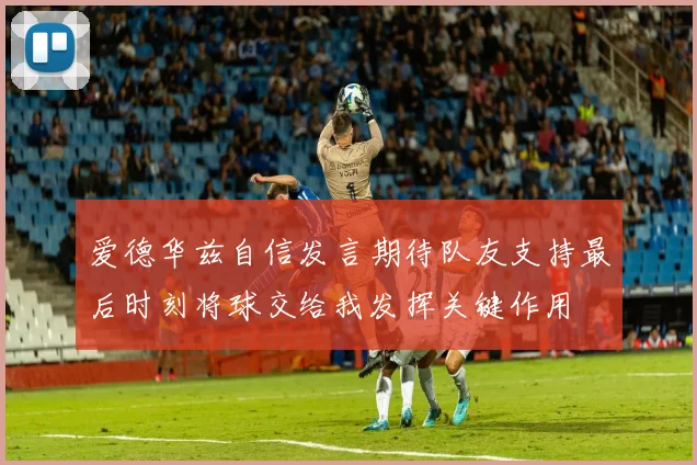 爱德华兹自信发言期待队友支持最后时刻将球交给我发挥关键作用