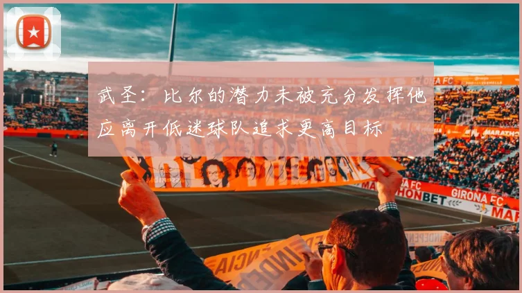 武圣：比尔的潜力未被充分发挥他应离开低迷球队追求更高目标