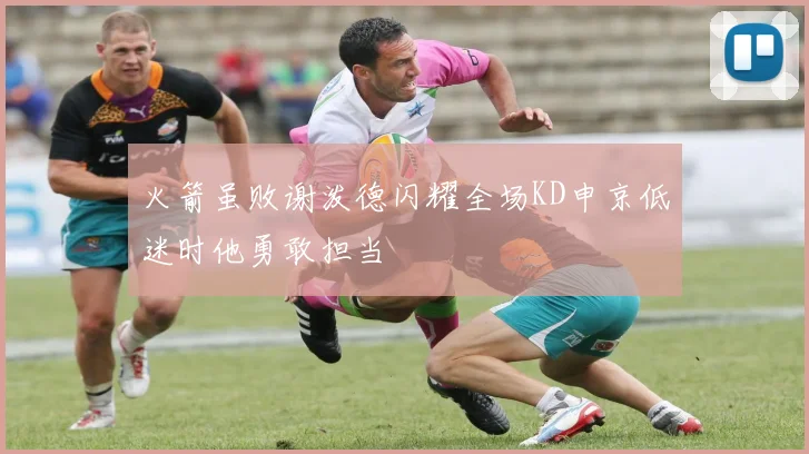 火箭虽败谢泼德闪耀全场KD申京低迷时他勇敢担当