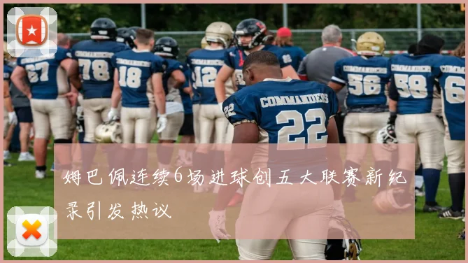 姆巴佩连续6场进球创五大联赛新纪录引发热议