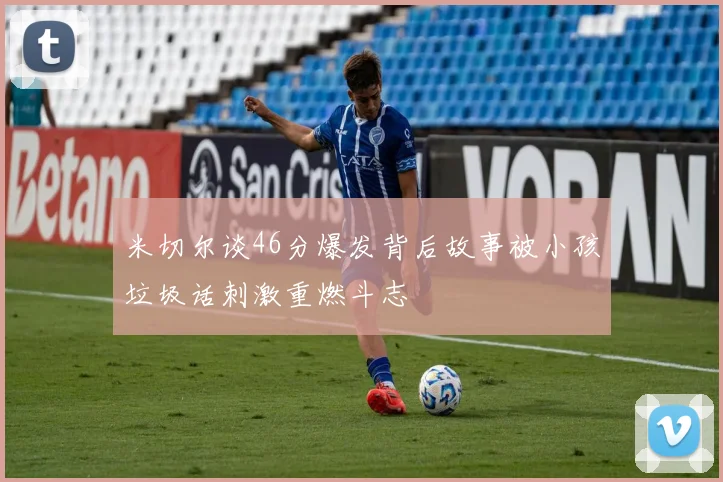 米切尔谈46分爆发背后故事被小孩垃圾话刺激重燃斗志