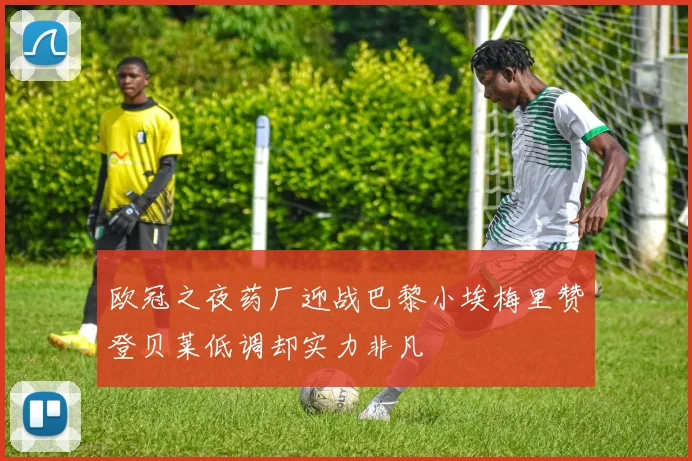 欧冠之夜药厂迎战巴黎小埃梅里赞登贝莱低调却实力非凡