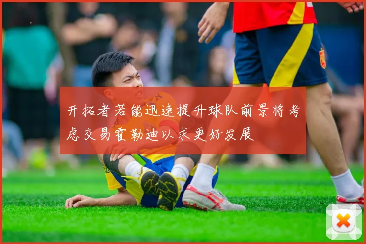 开拓者若能迅速提升球队前景将考虑交易霍勒迪以求更好发展