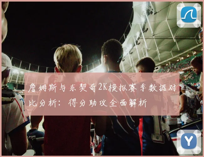 詹姆斯与东契奇2K模拟赛季数据对比分析：得分助攻全面解析