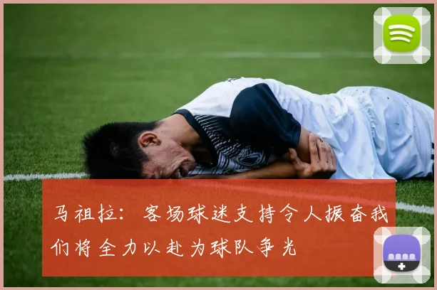 马祖拉：客场球迷支持令人振奋我们将全力以赴为球队争光