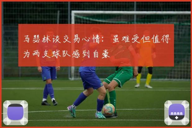 马瑟林谈交易心情：虽难受但值得为两支球队感到自豪