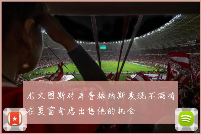 尤文图斯对库普梅纳斯表现不满将在夏窗考虑出售他的机会
