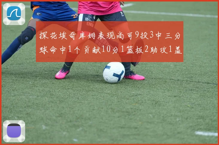 探花埃奇库姆表现尚可9投3中三分球命中1个贡献10分1篮板2助攻1盖帽