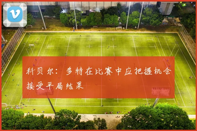 科贝尔：多特在比赛中应把握机会接受平局结果