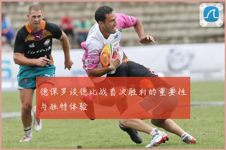 德保罗谈德比战首次胜利的重要性与独特体验