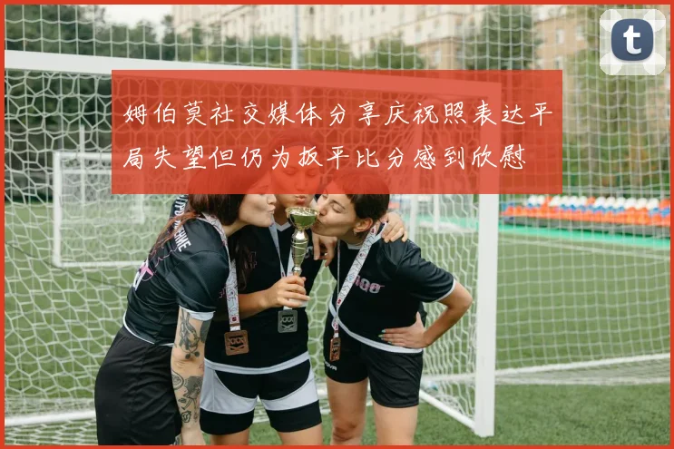 姆伯莫社交媒体分享庆祝照表达平局失望但仍为扳平比分感到欣慰