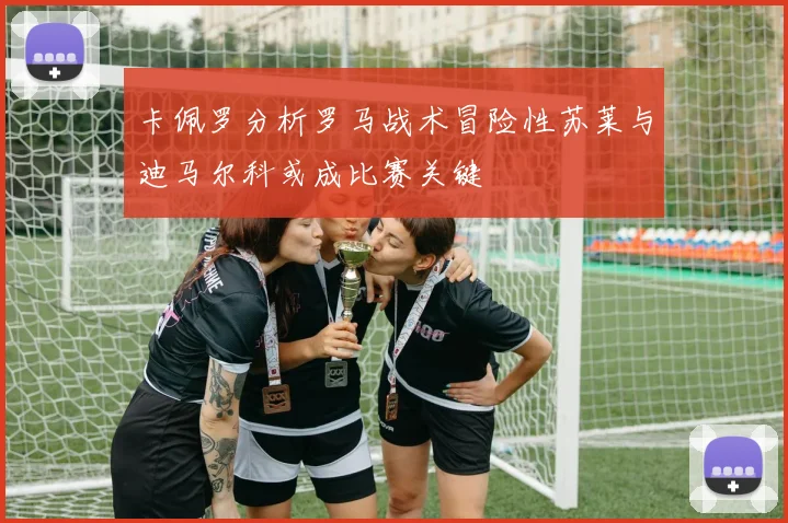卡佩罗分析罗马战术冒险性苏莱与迪马尔科或成比赛关键