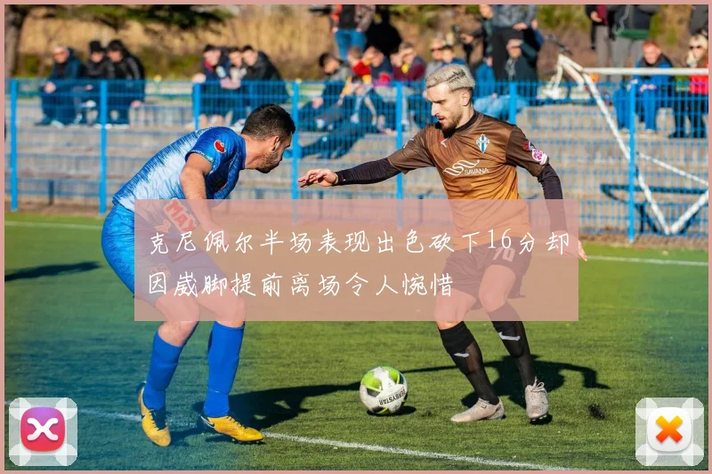 克尼佩尔半场表现出色砍下16分却因崴脚提前离场令人惋惜