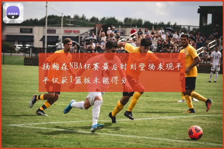 杨瀚森NBA杯赛最后时刻登场表现平平仅获1篮板未能得分