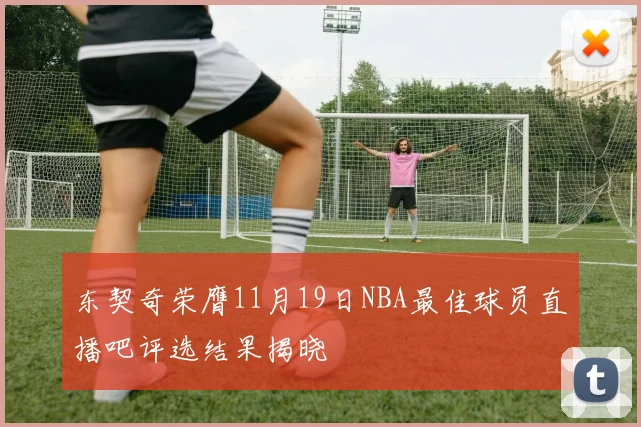 东契奇荣膺11月19日NBA最佳球员直播吧评选结果揭晓