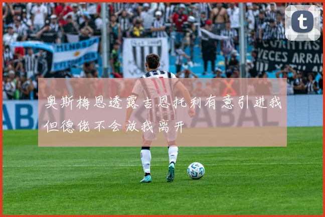 奥斯梅恩透露吉恩托利有意引进我但德佬不会放我离开