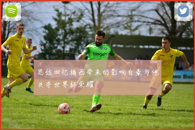 恩佐回忆梅西带来的影响自豪与他共夺世界杯荣耀