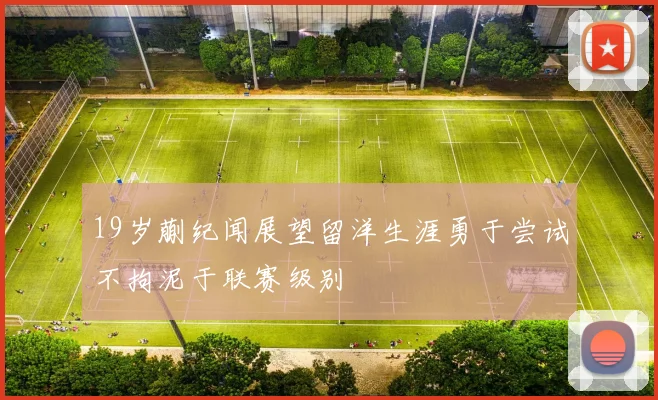 19岁蒯纪闻展望留洋生涯勇于尝试不拘泥于联赛级别