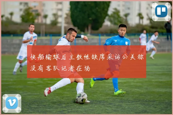 快船输球后主教练缺席采访公关称没有客队记者在场