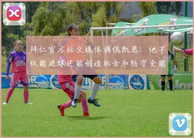 拜仁官方社交媒体调侃凯恩：他不仅能进球还能创造机会和防守全能表现