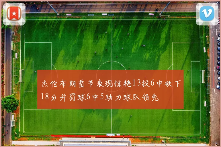 杰伦布朗首节表现惊艳13投6中砍下18分并罚球6中5助力球队领先