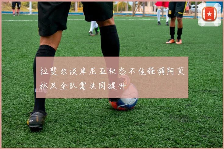 拉斐尔谈库尼亚状态不佳强调阿莫林及全队需共同提升