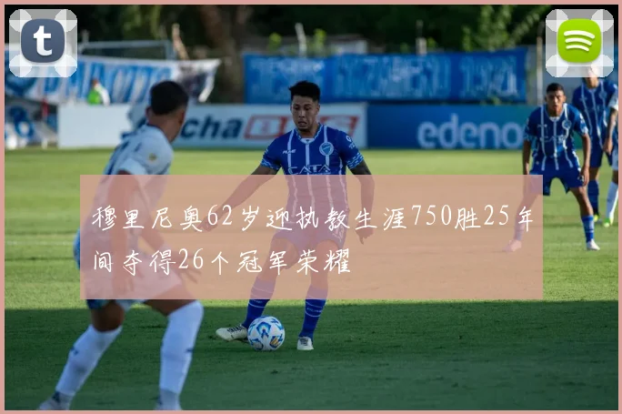 穆里尼奥62岁迎执教生涯750胜25年间夺得26个冠军荣耀