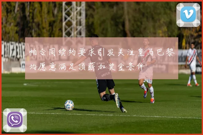 帕合同续约要求引发关注皇马巴黎均愿意满足顶薪加奖金条件