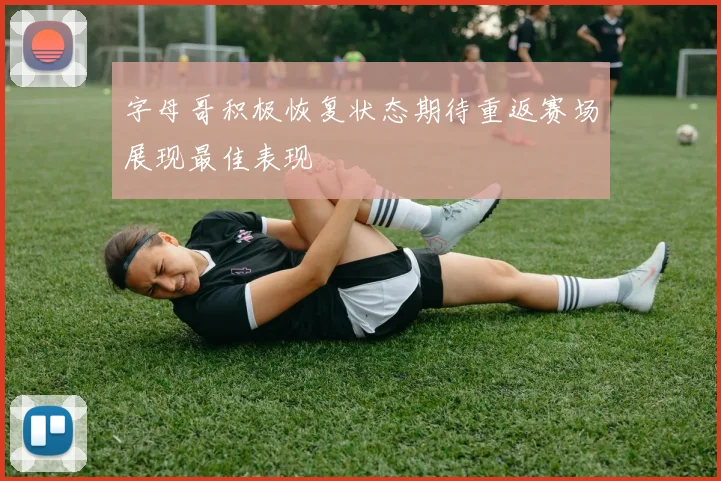 字母哥积极恢复状态期待重返赛场展现最佳表现