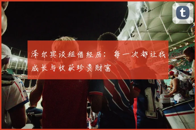 泽尔宾谈租借经历：每一次都让我成长与收获珍贵财富