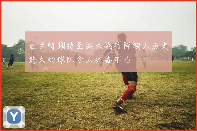 杜兰特期待圣诞大战对阵湖人历史悠久的球队令人兴奋不已