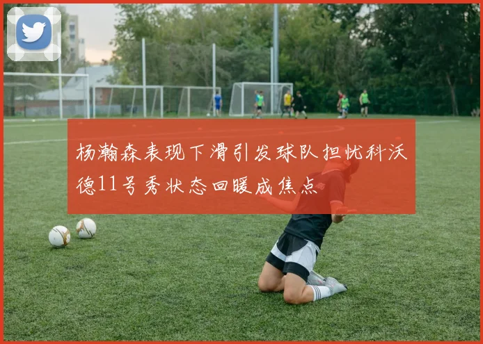 杨瀚森表现下滑引发球队担忧科沃德11号秀状态回暖成焦点