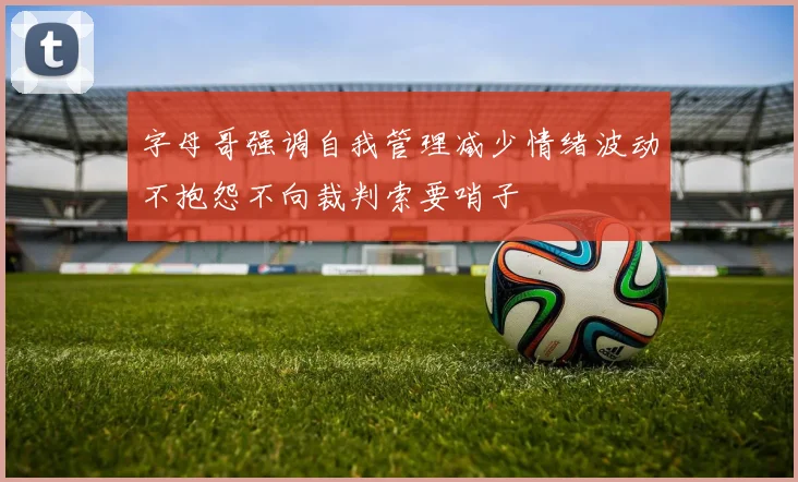 字母哥强调自我管理减少情绪波动不抱怨不向裁判索要哨子
