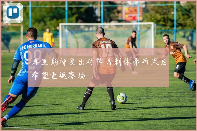 库里期待复出对阵马刺休养两天后希望重返赛场