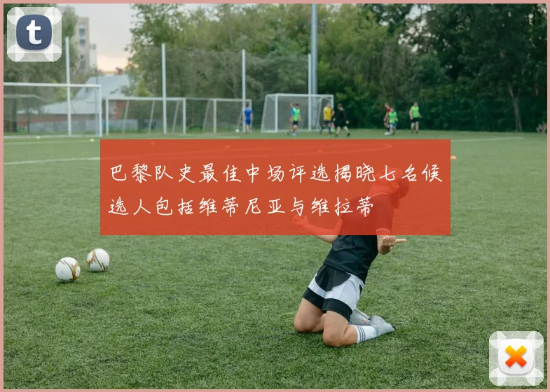 巴黎队史最佳中场评选揭晓七名候选人包括维蒂尼亚与维拉蒂
