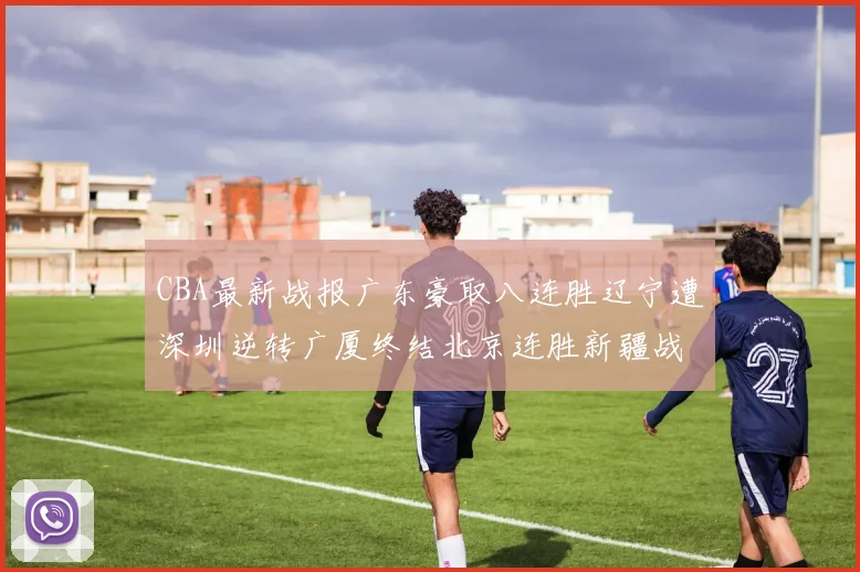 CBA最新战报广东豪取八连胜辽宁遭深圳逆转广厦终结北京连胜新疆战胜广州