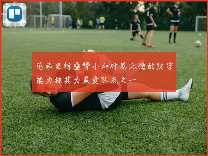 范弗里特盛赞小加对恩比德的防守能力称其为最爱队友之一
