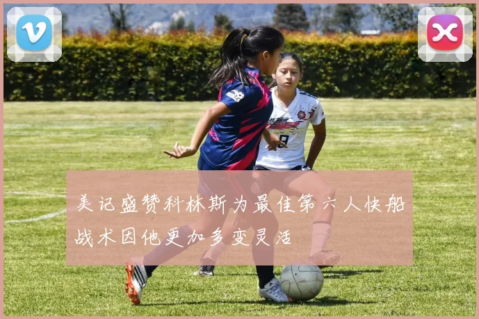 美记盛赞科林斯为最佳第六人快船战术因他更加多变灵活