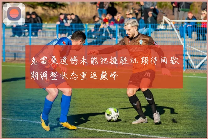 克雷桑遗憾未能把握胜机期待间歇期调整状态重返巅峰