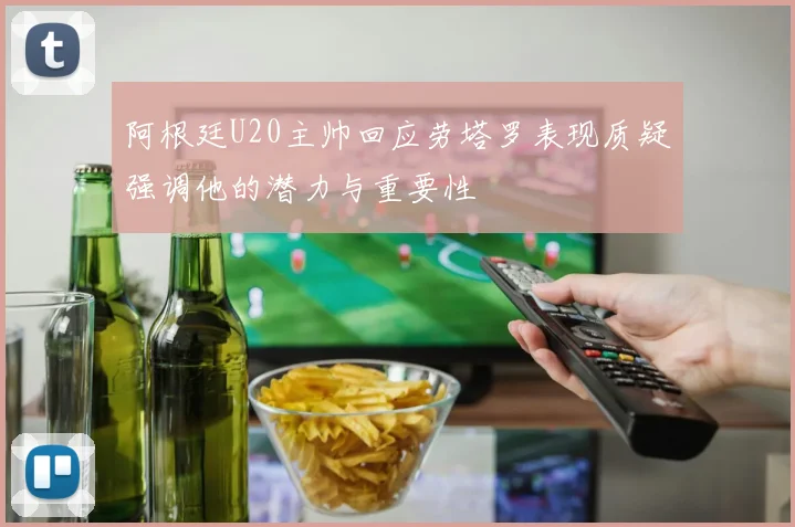 阿根廷U20主帅回应劳塔罗表现质疑强调他的潜力与重要性