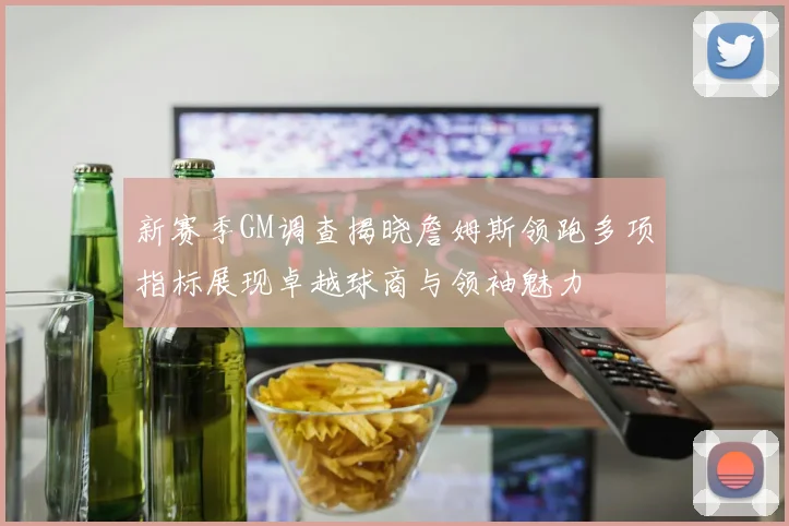 新赛季GM调查揭晓詹姆斯领跑多项指标展现卓越球商与领袖魅力