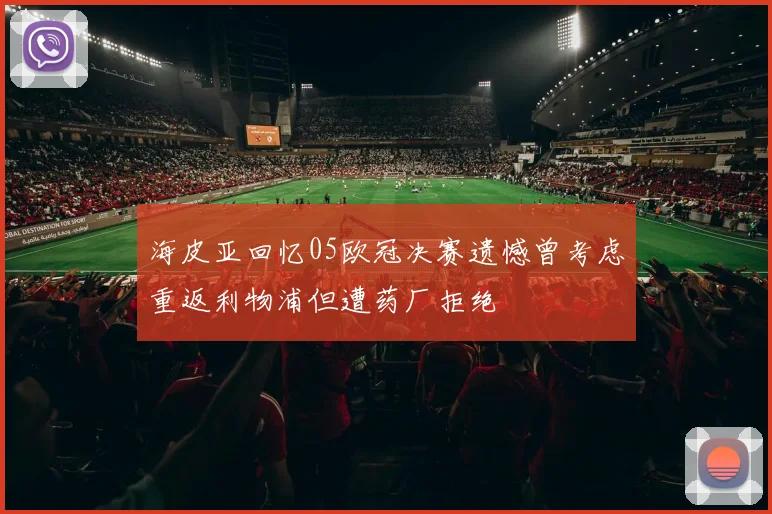 海皮亚回忆05欧冠决赛遗憾曾考虑重返利物浦但遭药厂拒绝
