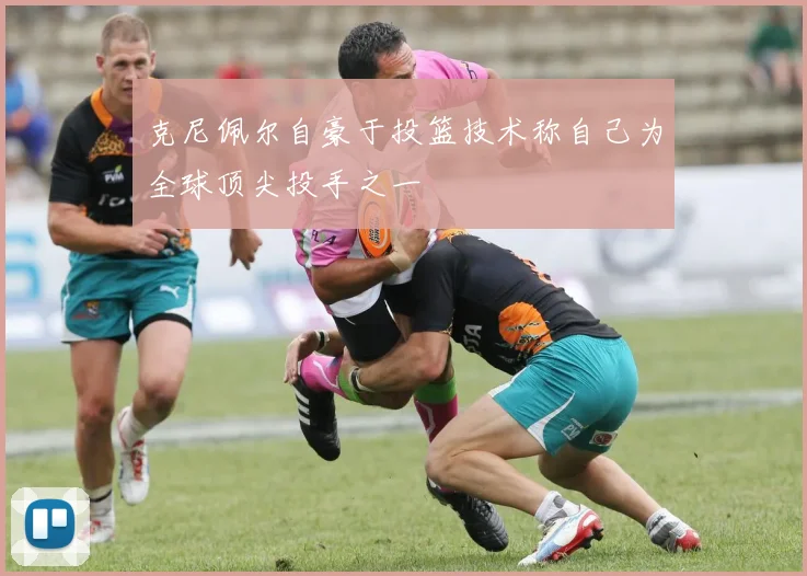 克尼佩尔自豪于投篮技术称自己为全球顶尖投手之一